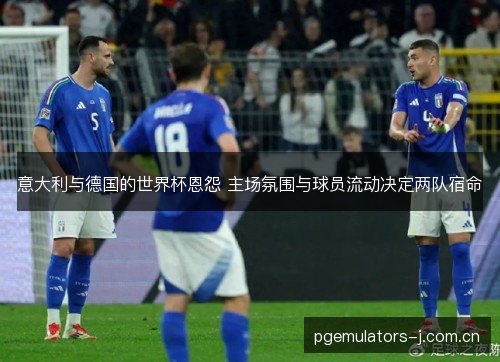 意大利与德国的世界杯恩怨 主场氛围与球员流动决定两队宿命